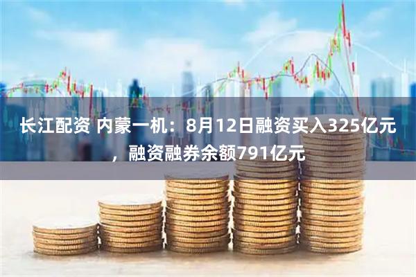 长江配资 内蒙一机:8月12日融资买入325亿元,融资融券余额791亿元