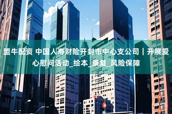 盟牛配资 中国人寿财险开封市中心支公司|开展爱心慰问活动_绘本_康复_风险保障
